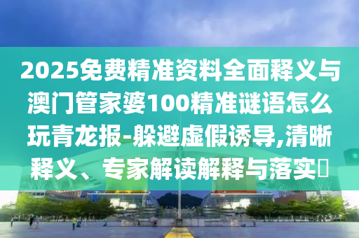 新澳门管家婆100精准香港谜语今天的，10-05-44-06-34-07 T:24，或2026新奥免费正版大全-行业释义、解释与落实,规避不实鼓吹