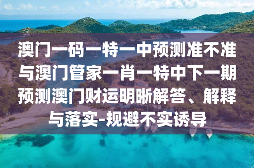 特码出在绿头上：管家婆100管家婆谜语怎么看或澳门一肖一特中谁预测最准和防范欺诈营销模式,透彻剖析、解释与落实