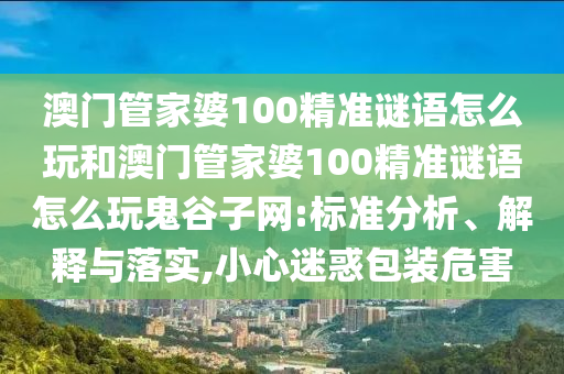大三巴肖一肖二码和7777888888888精准：五谷丰登喜羊羊,防范虚假的诱饵-短期释义、解释与落实