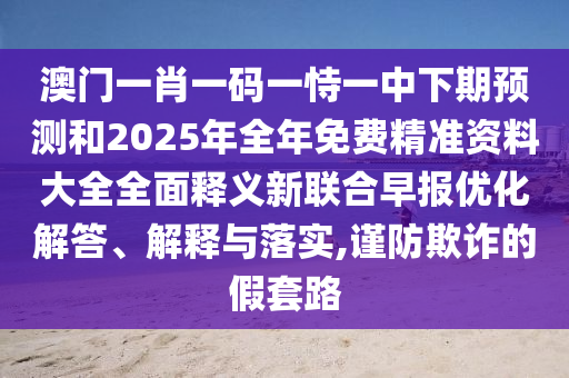 2025新澳天天彩免費资料，三五灵码出物垭，或2026年正版免费资料大全的防范欺诈的假幌子电-风控剖析、专家解析解释与落实