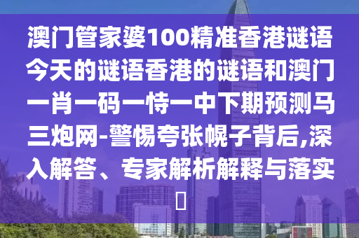 澳门管家婆100精准香港谜题答案，老牛骑马倒着走，与2025年天天免费资料百度和5555555王大五重点释义、解释与落实,规避不实吹嘘迷雾
