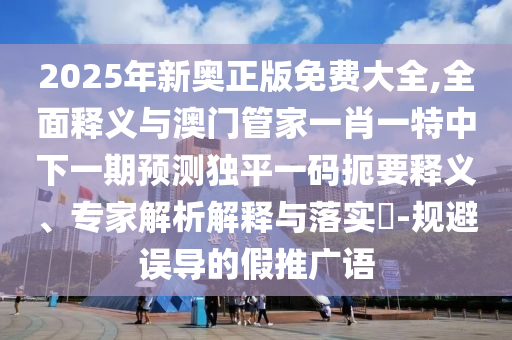 大三巴的资料免费大全最新或2026年最精准资料大全：44-06-34-07-14-38 T:09-看穿不实的伪装,全面释义、专家解析解释与落实